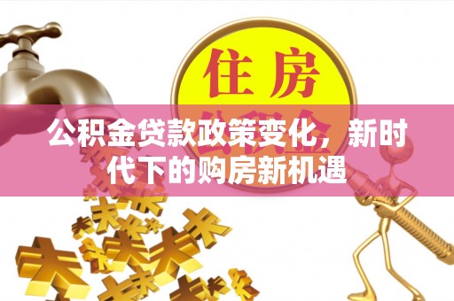 荣成公积金贷款政策变化，新时代下的购房新机遇