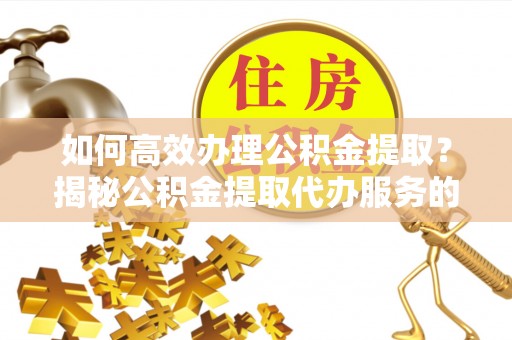 荣成如何高效办理公积金提取？揭秘公积金提取代办服务的优势与注意事项