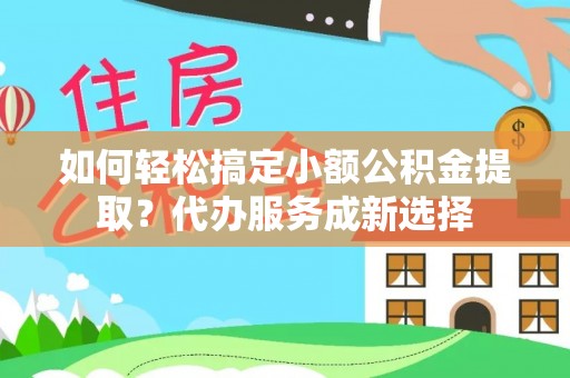 荣成如何轻松搞定小额公积金提取？代办服务成新选择