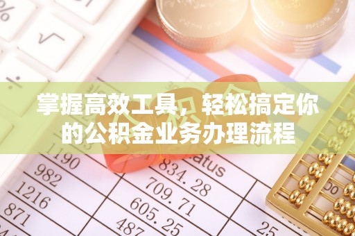 荣成掌握高效工具，轻松搞定你的公积金业务办理流程