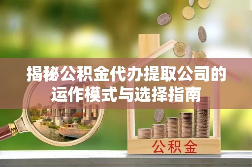 荣成揭秘公积金代办提取公司的运作模式与选择指南