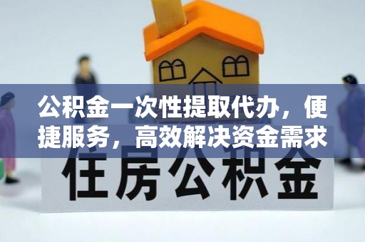 荣成公积金一次性提取代办，便捷服务，高效解决资金需求