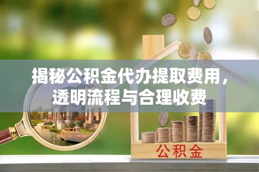 荣成揭秘公积金代办提取费用，透明流程与合理收费