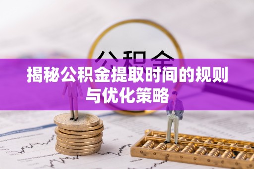 荣成揭秘公积金提取时间的规则与优化策略