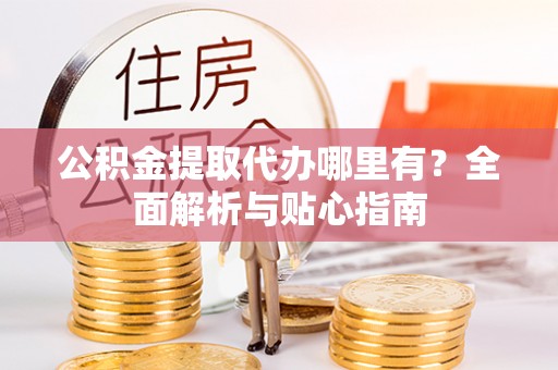 荣成公积金提取代办哪里有？全面解析与贴心指南