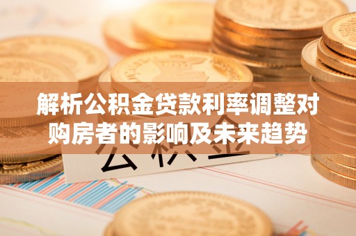 荣成解析公积金贷款利率调整对购房者的影响及未来趋势