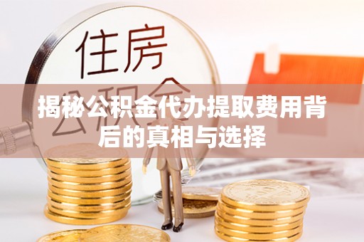荣成揭秘公积金代办提取费用背后的真相与选择