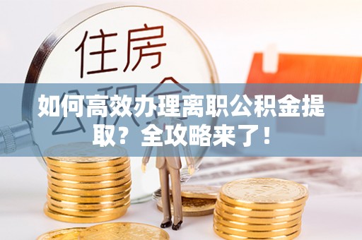 荣成如何高效办理离职公积金提取？全攻略来了！