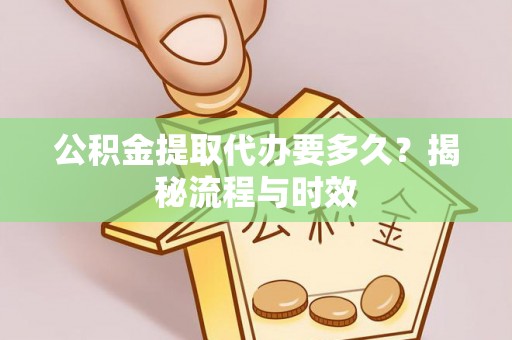 荣成公积金提取代办要多久？揭秘流程与时效