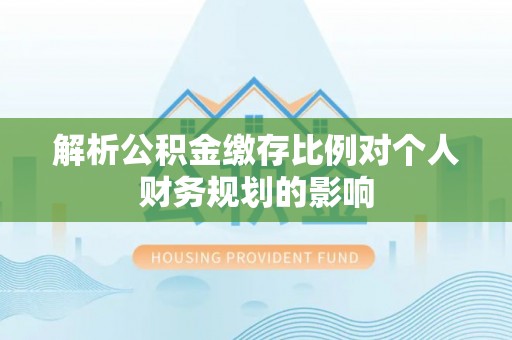 荣成解析公积金缴存比例对个人财务规划的影响