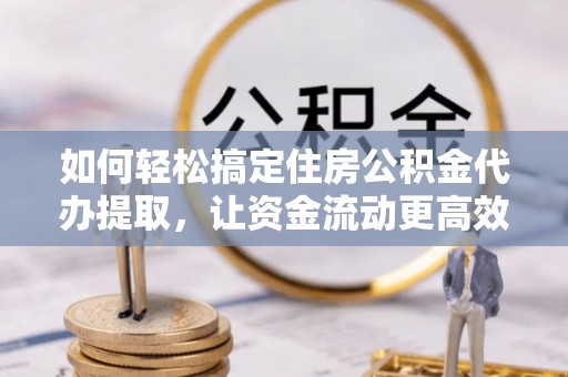 荣成如何轻松搞定住房公积金代办提取，让资金流动更高效