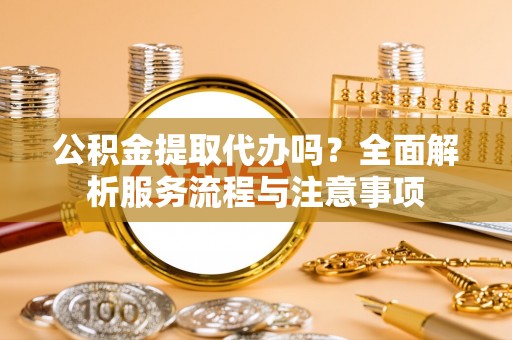 荣成公积金提取代办吗？全面解析服务流程与注意事项