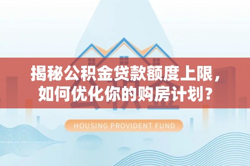 荣成揭秘公积金贷款额度上限，如何优化你的购房计划？