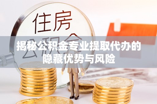 荣成揭秘公积金专业提取代办的隐藏优势与风险