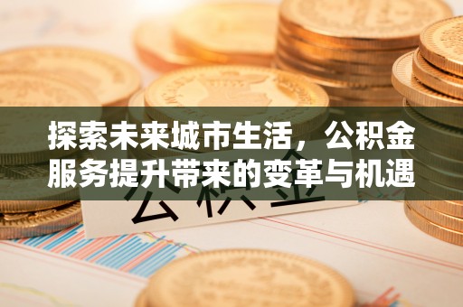荣成探索未来城市生活，公积金服务提升带来的变革与机遇
