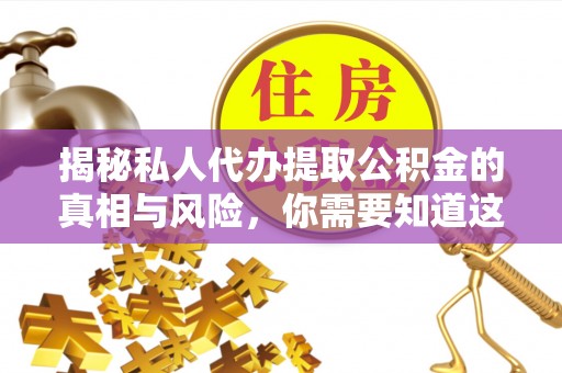荣成揭秘私人代办提取公积金的真相与风险，你需要知道这些！