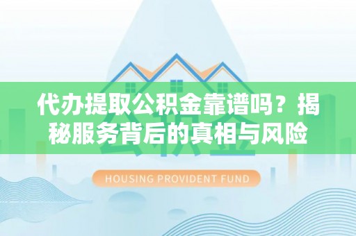 荣成代办提取公积金靠谱吗？揭秘服务背后的真相与风险