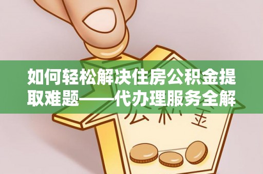 荣成如何轻松解决住房公积金提取难题——代办理服务全解析