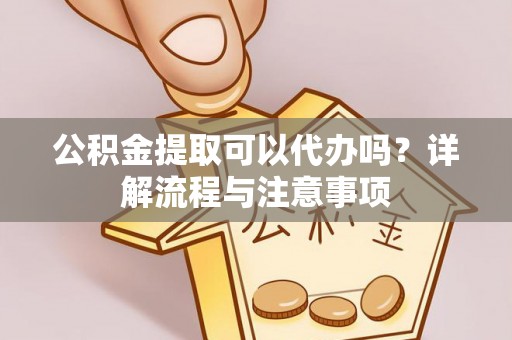 荣成公积金提取可以代办吗？详解流程与注意事项