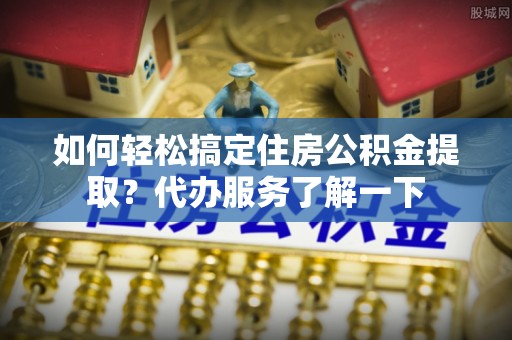 荣成如何轻松搞定住房公积金提取？代办服务了解一下