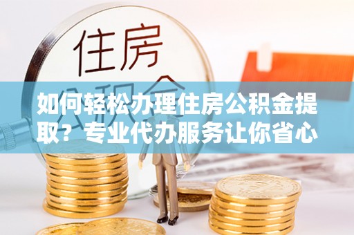 荣成如何轻松办理住房公积金提取？专业代办服务让你省心无忧