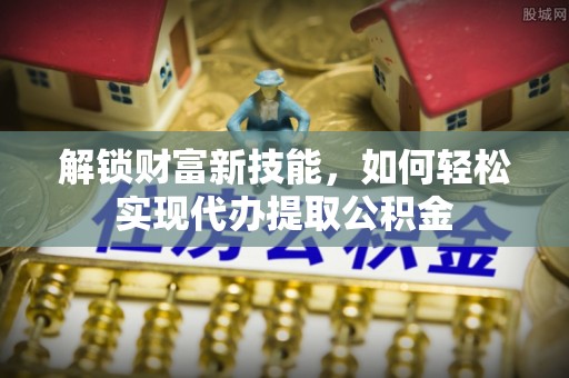 荣成解锁财富新技能，如何轻松实现代办提取公积金