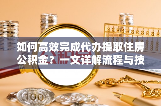 荣成如何高效完成代办提取住房公积金？一文详解流程与技巧