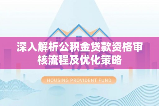 荣成深入解析公积金贷款资格审核流程及优化策略