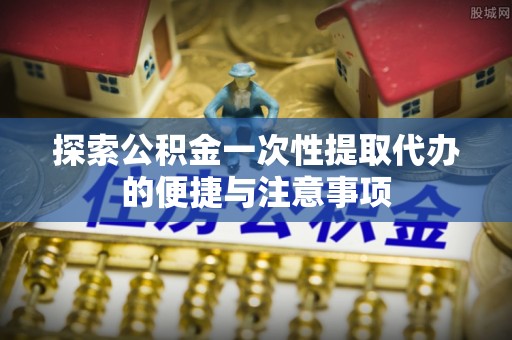 荣成探索公积金一次性提取代办的便捷与注意事项