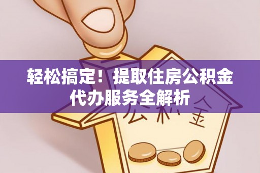 荣成轻松搞定！提取住房公积金代办服务全解析