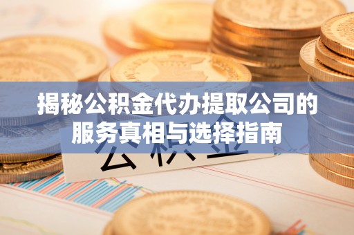 荣成揭秘公积金代办提取公司的服务真相与选择指南