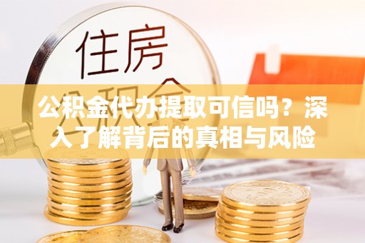 荣成公积金代办提取可信吗？深入了解背后的真相与风险