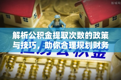 荣成解析公积金提取次数的政策与技巧，助你合理规划财务未来