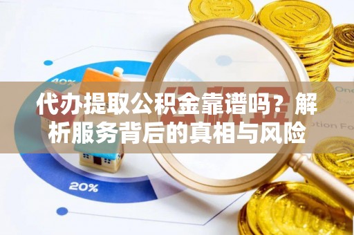 荣成代办提取公积金靠谱吗？解析服务背后的真相与风险
