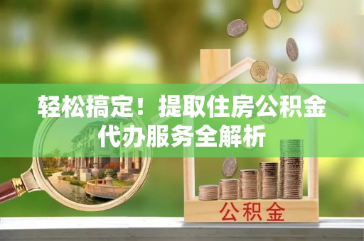 荣成轻松搞定！提取住房公积金代办服务全解析