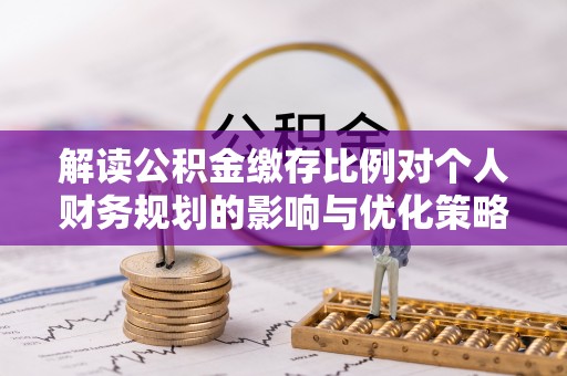 荣成解读公积金缴存比例对个人财务规划的影响与优化策略