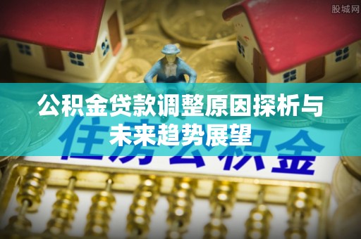 荣成公积金贷款调整原因探析与未来趋势展望
