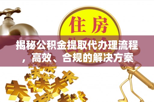 荣成揭秘公积金提取代办理流程，高效、合规的解决方案