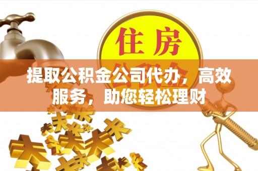 荣成提取公积金公司代办，高效服务，助您轻松理财