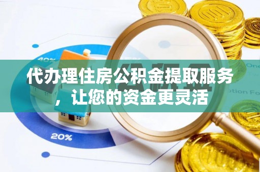 荣成代办理住房公积金提取服务，让您的资金更灵活
