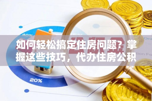 荣成如何轻松搞定住房问题？掌握这些技巧，代办住房公积金提取不再难