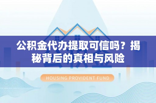 荣成公积金代办提取可信吗？揭秘背后的真相与风险