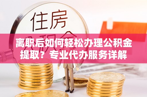 荣成离职后如何轻松办理公积金提取？专业代办服务详解