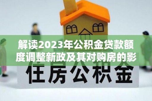 荣成解读2023年公积金贷款额度调整新政及其对购房的影响