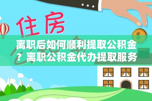荣成离职后如何顺利提取公积金？离职公积金代办提取服务助力无忧办理