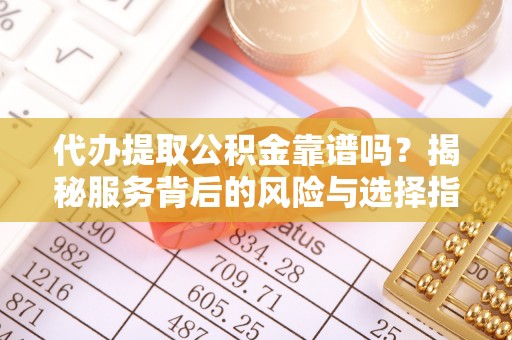 荣成代办提取公积金靠谱吗？揭秘服务背后的风险与选择指南