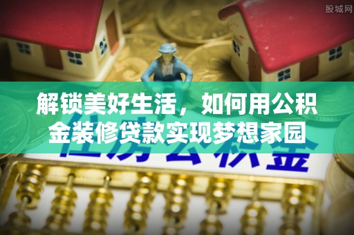 荣成解锁美好生活，如何用公积金装修贷款实现梦想家园