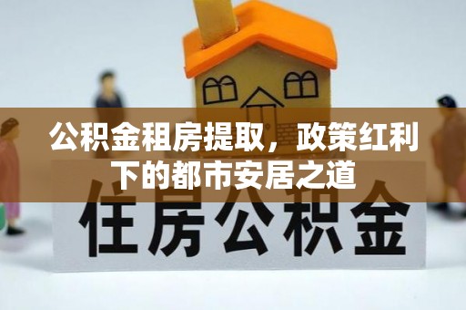 荣成公积金租房提取，政策红利下的都市安居之道