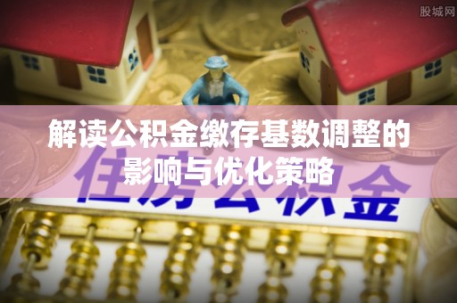 荣成解读公积金缴存基数调整的影响与优化策略