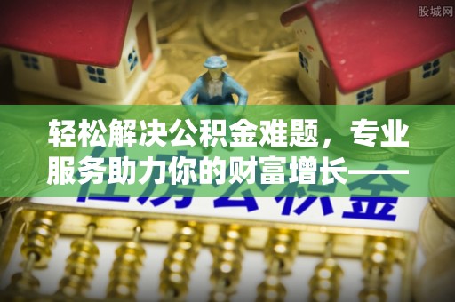 荣成轻松解决公积金难题，专业服务助力你的财富增长——代办公积金提取